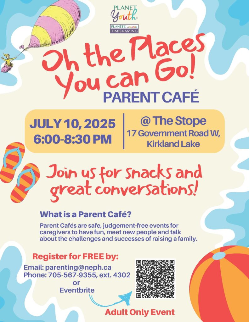 Oh the Places You Can Go KL Parent Cafe. July 10, 2025 to be held at The Stope, 17 Government Rd W, Kirkland Lake. Email: parenting@neph.ca or call 705-567-9355 extension 4302. Adult event only. Hosted by Planet Youth Timiskaming.